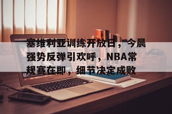 关于塞维利亚训练开放日，今晨强势反弹引欢呼，NBA常规赛在即，细节决定成败的信息-玖鼎体育