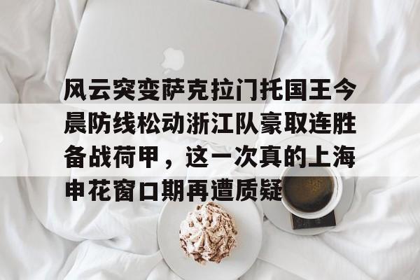 包含风云突变萨克拉门托国王今晨防线松动浙江队豪取连胜备战荷甲，这一次真的上海申花窗口期再遭质疑的词条-玖鼎娱乐官网